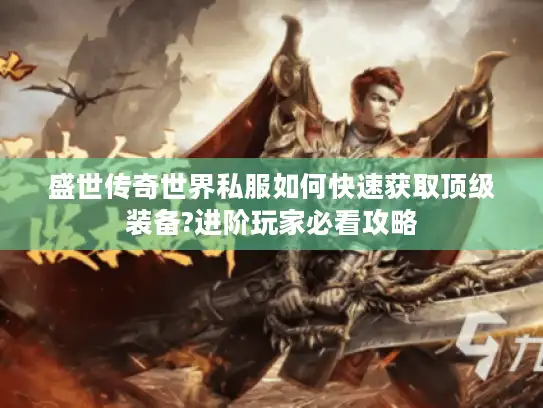 盛世传奇世界私服如何快速获取顶级装备?进阶玩家必看攻略