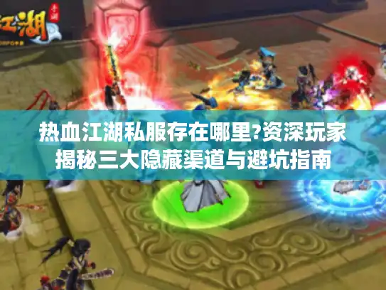 热血江湖私服存在哪里?资深玩家揭秘三大隐藏渠道与避坑指南 热血江湖私服存在哪里?资深玩家揭秘三大隐藏渠道与避坑指南