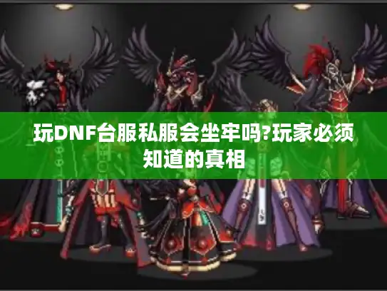 玩DNF台服私服会坐牢吗?玩家必须知道的真相