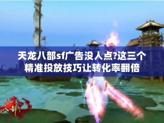 天龙八部sf广告没人点?这三个精准投放技巧让转化率翻倍 天龙八部sf广告没人点?这三个精准投放技巧让转化率翻倍