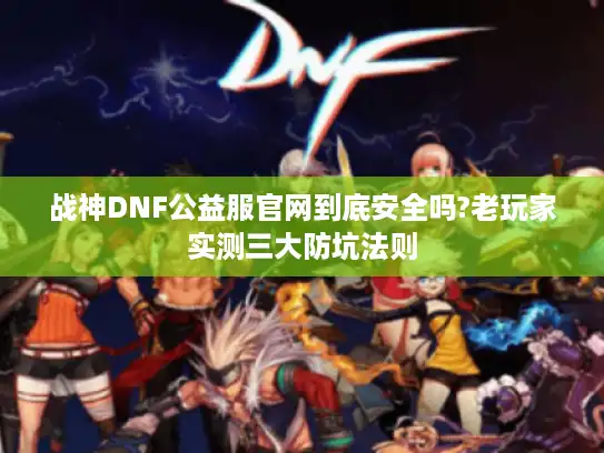 战神DNF公益服官网到底安全吗?老玩家实测三大防坑法则 战神DNF公益服官网到底安全吗?老玩家实测三大防坑法则