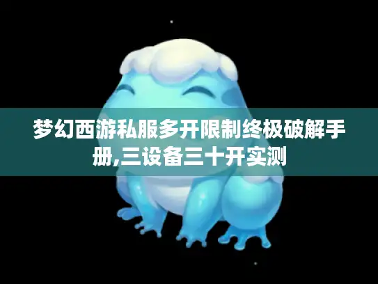 梦幻西游私服多开限制终极破解手册,三设备三十开实测 梦幻西游私服多开限制终极破解手册,三设备三十开实测