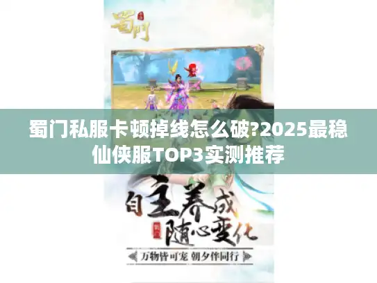 蜀门私服卡顿掉线怎么破?2025最稳仙侠服TOP3实测推荐