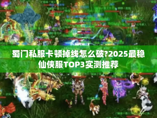 蜀门私服卡顿掉线怎么破?2025最稳仙侠服TOP3实测推荐