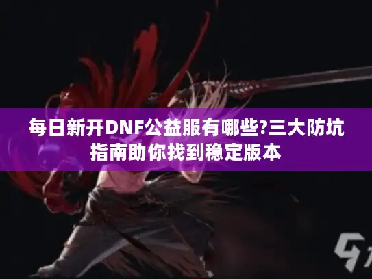 每日新开DNF公益服有哪些?三大防坑指南助你找到稳定版本
