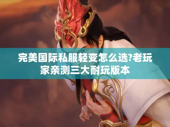 完美国际私服轻变怎么选?老玩家亲测三大耐玩版本 完美国际私服轻变怎么选?老玩家亲测三大耐玩版本