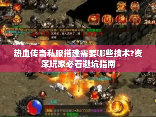 热血传奇私服搭建需要哪些技术?资深玩家必看避坑指南