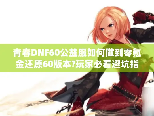 青春DNF60公益服如何做到零氪金还原60版本?玩家必看避坑指南