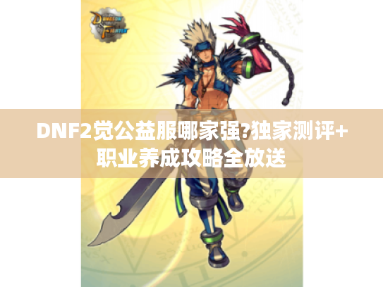 DNF2觉公益服哪家强?独家测评+职业养成攻略全放送 DNF2觉公益服哪家强?独家测评+职业养成攻略全放送
