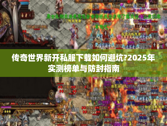传奇世界新开私服下载如何避坑?2025年实测榜单与防封指南 传奇世界新开私服下载如何避坑?2025年实测榜单与防封指南