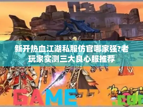 新开热血江湖私服仿官哪家强?老玩家实测三大良心服推荐
