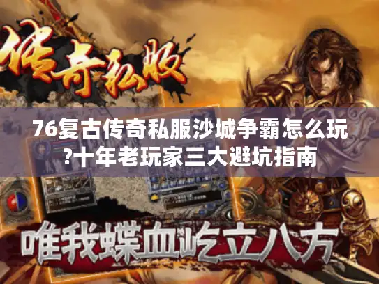 76复古传奇私服沙城争霸怎么玩?十年老玩家三大避坑指南 76复古传奇私服沙城争霸怎么玩?十年老玩家三大避坑指南