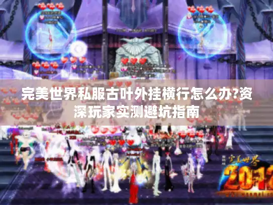 完美世界私服古叶外挂横行怎么办?资深玩家实测避坑指南