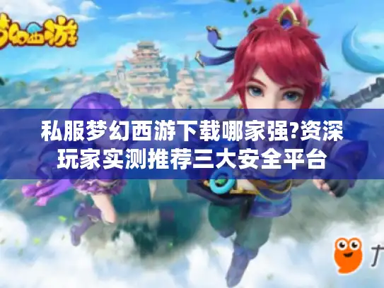 私服梦幻西游下载哪家强?资深玩家实测推荐三大安全平台