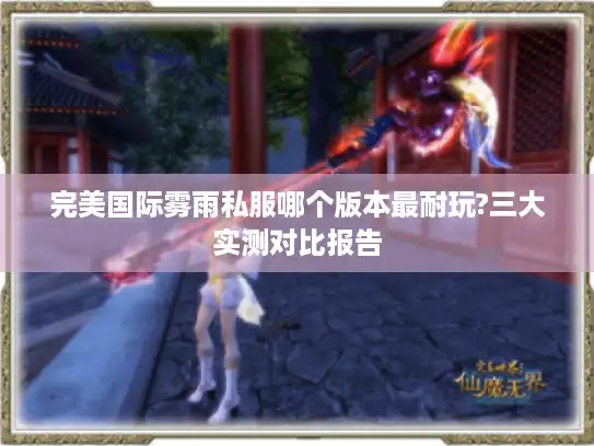 完美国际雾雨私服哪个版本最耐玩?三大实测对比报告
