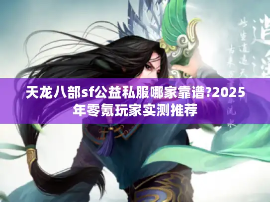 天龙八部sf公益私服哪家靠谱?2025年零氪玩家实测推荐