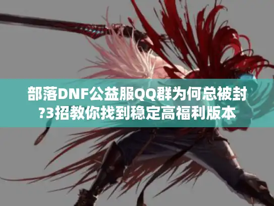 部落DNF公益服QQ群为何总被封?3招教你找到稳定高福利版本