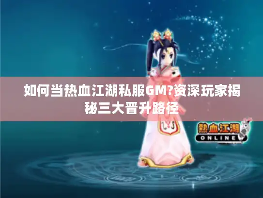 如何当热血江湖私服GM?资深玩家揭秘三大晋升路径 如何当热血江湖私服GM?资深玩家揭秘三大晋升路径