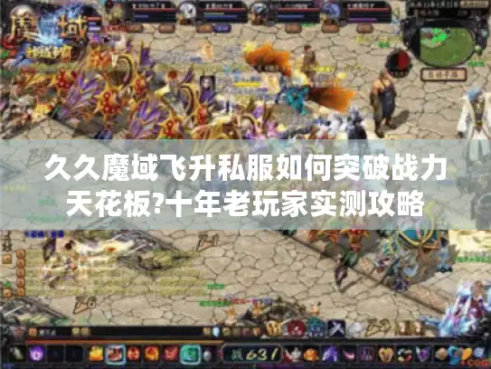 久久魔域飞升私服如何突破战力天花板?十年老玩家实测攻略
