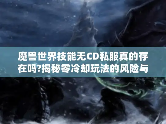 魔兽世界技能无CD私服真的存在吗?揭秘零冷却玩法的风险与真相