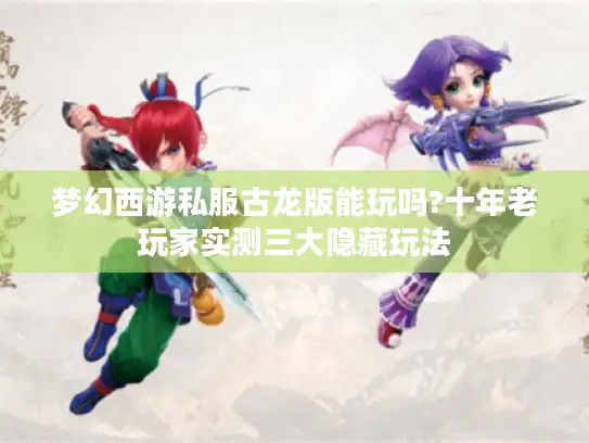 梦幻西游私服古龙版能玩吗?十年老玩家实测三大隐藏玩法
