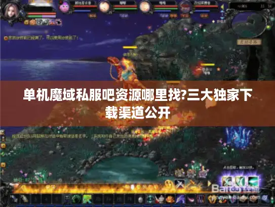 单机魔域私服吧资源哪里找?三大独家下载渠道公开 单机魔域私服吧资源哪里找?三大独家下载渠道公开