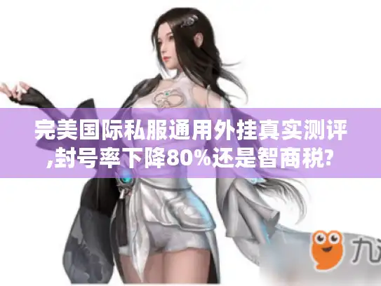 完美国际私服通用外挂真实测评,封号率下降80%还是智商税?