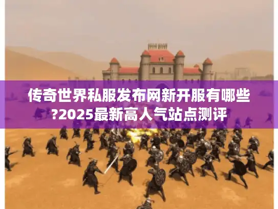 传奇世界私服发布网新开服有哪些?2025最新高人气站点测评 传奇世界私服发布网新开服有哪些?2025最新高人气站点测评