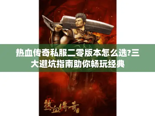热血传奇私服二零版本怎么选?三大避坑指南助你畅玩经典