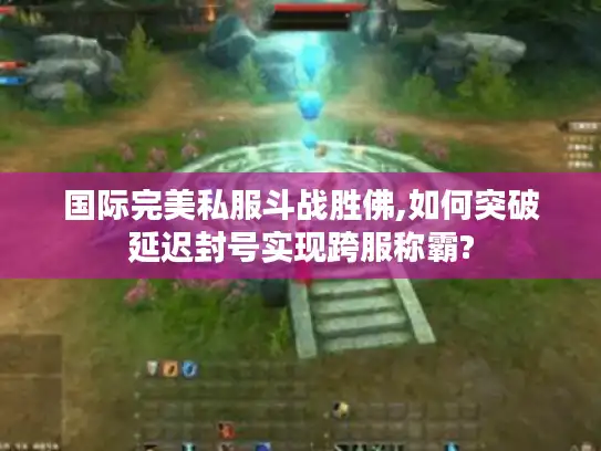 国际完美私服斗战胜佛,如何突破延迟封号实现跨服称霸?