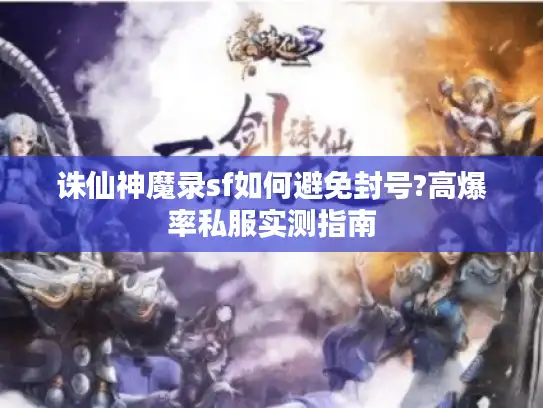 诛仙神魔录sf如何避免封号?高爆率私服实测指南