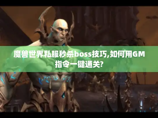魔兽世界私服秒杀boss技巧,如何用GM指令一键通关? 魔兽世界私服秒杀boss技巧,如何用GM指令一键通关?
