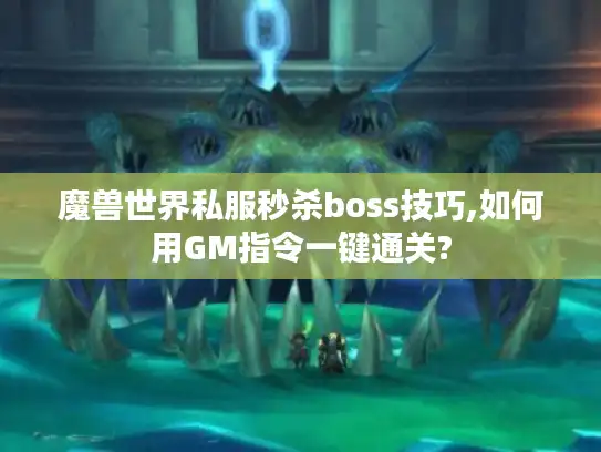 魔兽世界私服秒杀boss技巧,如何用GM指令一键通关? 魔兽世界私服秒杀boss技巧,如何用GM指令一键通关?