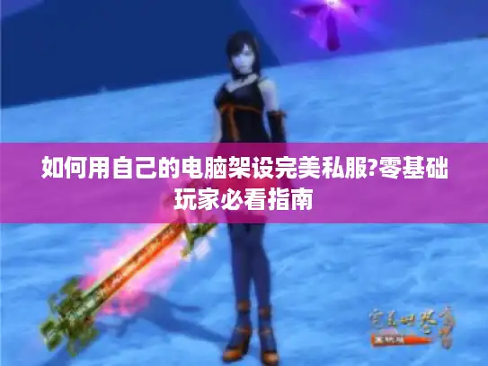 如何用自己的电脑架设完美私服?零基础玩家必看指南