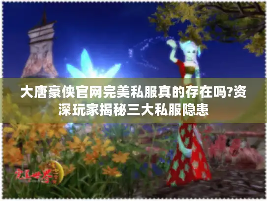 大唐豪侠官网完美私服真的存在吗?资深玩家揭秘三大私服隐患