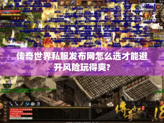 传奇世界私服发布网怎么选才能避开风险玩得爽? 传奇世界私服发布网怎么选才能避开风险玩得爽?