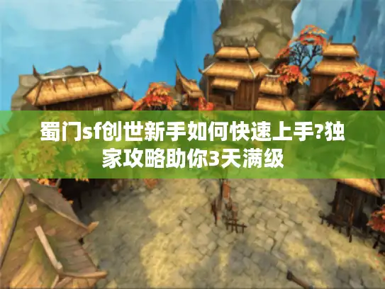 蜀门sf创世新手如何快速上手?独家攻略助你3天满级