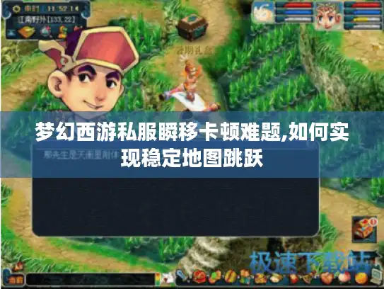 梦幻西游私服瞬移卡顿难题,如何实现稳定地图跳跃