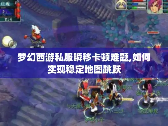 梦幻西游私服瞬移卡顿难题,如何实现稳定地图跳跃