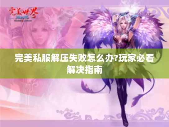 完美私服解压失败怎么办?玩家必看解决指南