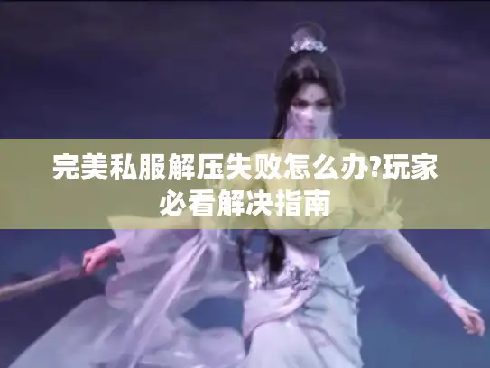 完美私服解压失败怎么办?玩家必看解决指南