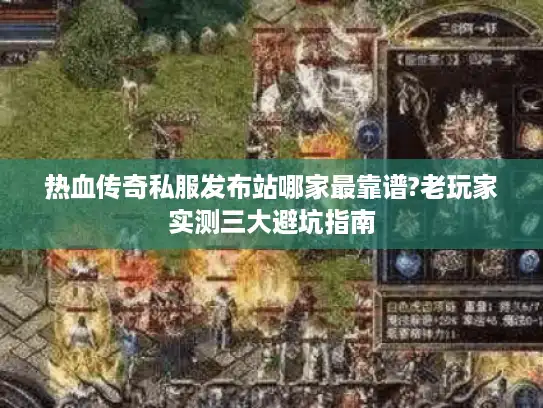 热血传奇私服发布站哪家最靠谱?老玩家实测三大避坑指南
