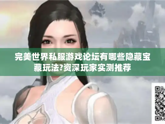 完美世界私服游戏论坛有哪些隐藏宝藏玩法?资深玩家实测推荐
