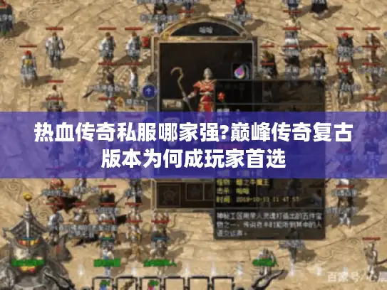热血传奇私服哪家强?巅峰传奇复古版本为何成玩家首选