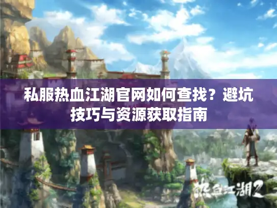 私服热血江湖官网如何查找？避坑技巧与资源获取指南