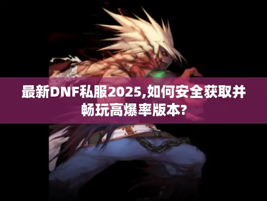 最新DNF私服2025,如何安全获取并畅玩高爆率版本?