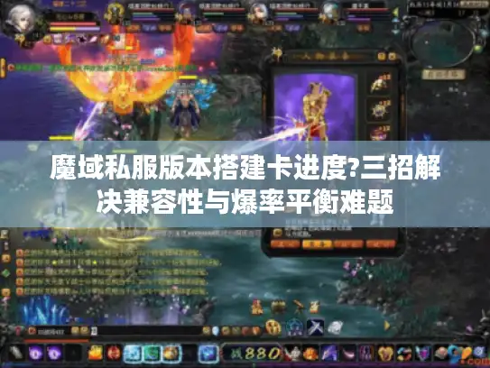 魔域私服版本搭建卡进度?三招解决兼容性与爆率平衡难题