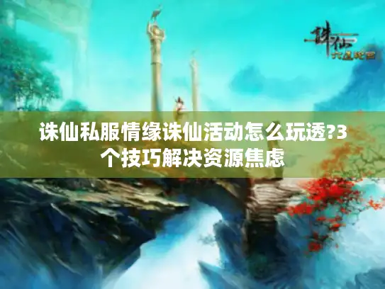 诛仙私服情缘诛仙活动怎么玩透?3个技巧解决资源焦虑