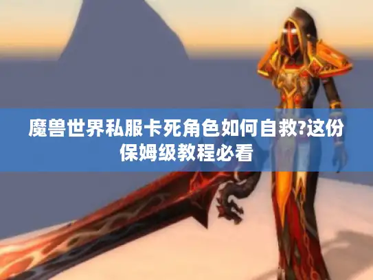 魔兽世界私服卡死角色如何自救?这份保姆级教程必看