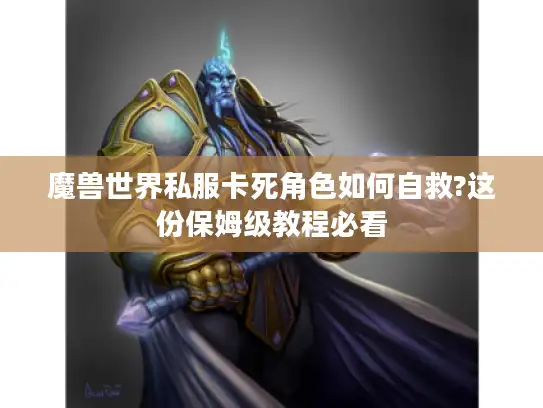 魔兽世界私服卡死角色如何自救?这份保姆级教程必看